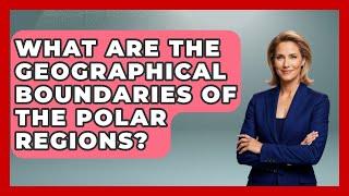 What Are the Geographical Boundaries of the Polar Regions? | Polar Regions Uncovered