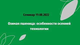 Семинар 19.08.2022. Озимая пшеница: особенности осенней технологии