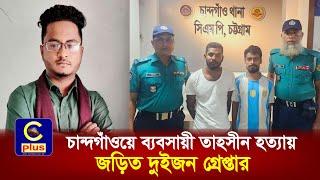 চান্দগাঁওয়ে ব্যবসায়ী তাহসীন হ'ত্যায় জড়িত দুইজন গ্রেপ্তার | Cplus