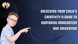 Unlocking Your Child's Creativity A Guide to Nurturing Imagination and Innovation