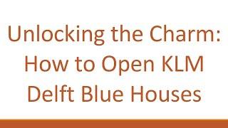 Unlocking the Charm: How to Open KLM Delft Blue Houses