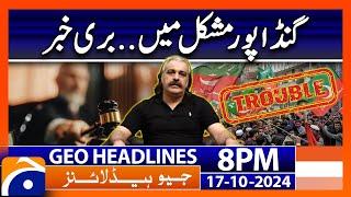 CM KPK Ali Amin Gandapur in Trouble!! | Geo News 8 PM Headlines (17 Oct 24)