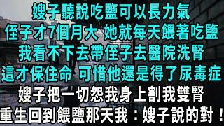 嫂子聽說吃鹽可以長力氣，侄子才7個月大 她就每天餵著吃鹽，我看不下去帶侄子去醫院洗腎，這才保住命 可惜他還是得了尿毒症，嫂子把一切怨我身上割我雙腎，重生回到餵鹽那天我：有道理！#小說#爽文#情感