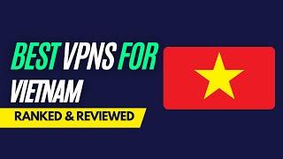 Best VPNs for Vietnam - Ranked & Reviewed for 2023