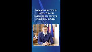 Главу администрации Новочеркасска задержали за взятку в миллионы рублей