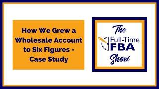 177 – How We Grew a Wholesale Account to Six Figures - Case Study - The Full-Time FBA Show Podcast