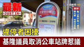 違停者困擾 基隆議員取消公車站牌惹議【最新快訊】