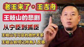 老王来了·王吉舟：王岐山的悲剧  | 王岐山如何让所有人反感 | 从佞臣到孤臣 | 王岐山与习总的微妙关系