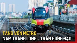 Đề xuất tăng vốn metro Nam Thăng Long - Trần Hưng Đạo | Tin tức