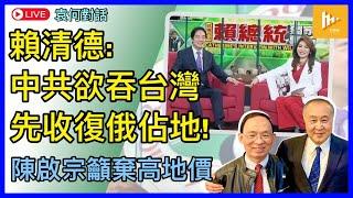 賴清德稱北京若為領土完整吞台 該先收復俄所佔大清領土｜陳啟宗指香港須放棄高地價政策［袁何對話 EP188］