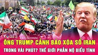Thời sự quốc tế: Ông Trump cảnh báo xóa sổ Iran trong vài phút? Thế giới phẫn nộ biểu tình