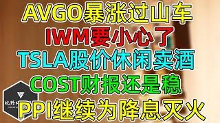 美股 AVGO暴涨过山车！IWM要小心了！TSLA股价休闲卖酒！COST财报还是那么稳！PPI继续为降息灭火！