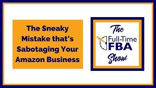 172 – The Sneaky Mistake that’s Sabotaging Your Amazon Business - The Full-Time FBA Show Podcast