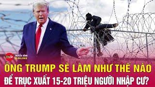 Tin quốc tế mới nhất 20/11: Ông Trump sẽ trục xuất hàng triệu người nhập cư trái phép thế nào?