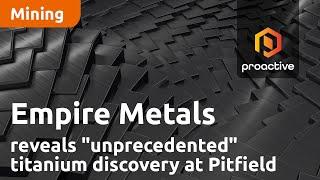 Empire Metals reveals "unprecedented" titanium discovery at Pitfield Project