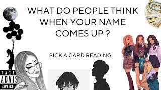 (PICK A CARD) WHAT DO PEOPLE THINK WHEN YOUR NAME COMES UP ?