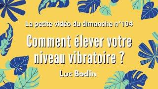 COMMENT ÉLEVER VOTRE NIVEAU VIBRATOIRE ? - La petite vidéo du dimanche n°104