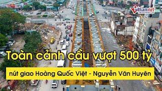 Toàn cảnh cầu vượt Nguyễn Văn Huyên - Hoàng Quốc Việt hơn 500 tỷ sắp được hoàn thành