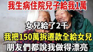 我生病住院，兒子給了我1萬，女兒給了2千，出院後我把150萬拆遷款全給女兒，朋友們都說我做得漂亮！【老人社】