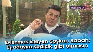 Evlenmek isteyen Coşkun Sabah: Eş adayım kedicik gibi olmasın