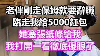 老伴剛走保姆就要辭職，臨走我給5000紅包，她塞張紙條給我，我打開一看徹底傻眼了，竟然#淺談人生#民間故事#為人處世#生活經驗#情感故事#養老#花開富貴#深夜淺讀#幸福人生#中年#老年