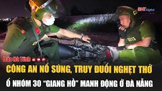 Tâm điểm: Công an nổ súng, truy đuổi nghẹt thở ổ nhóm 30 “giang hồ” manh động ở Đà Nẵng