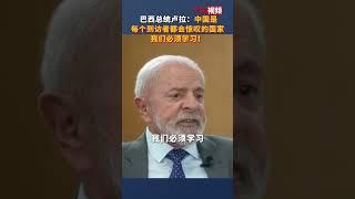 巴西总统卢拉：中国是每个到访者都会惊叹的国家，我们必须学习！