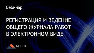 Вебинар. Регистрация и ведение Общего журнала работ в электронном виде.