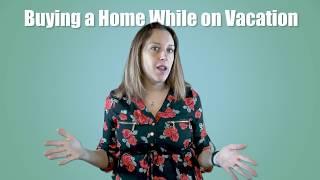 BUYING A HOME WHILE ON VACATION