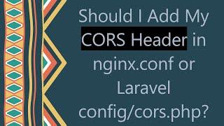 Should I Add My CORS Header in nginx.conf or Laravel config/cors.php?