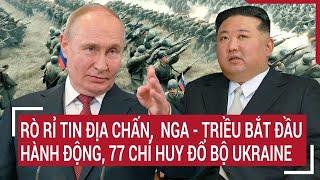 Thế giới mới nhất 31/10: Rò rỉ tin địa chấn, Nga - Triều bắt đầu hành động,77 chỉ huy đổ bộ Ukraine