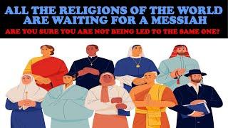 ALL WORLD RELIGIONS ARE WAITING FOR A MESSIAH! ARE YOU SURE YOU ARE NOT BEING LED TO THE SAME ONE?