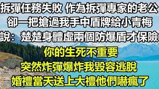 拆彈任務失敗 作為拆彈專家的老公，卻一把搶過我手中盾牌給小青梅，說：楚楚身體虛，兩個防爆盾才保險，你的生死不重要，突然炸彈爆炸我毀容逃脫，婚禮當天送上大禮他們嚇瘋了#狸貓說故事 #橘子喜歡的小小說