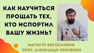 КАК НАУЧИТЬСЯ ПРОЩАТЬ ТЕХ, КТО ИСПОРТИЛ ТВОЮ ЖИЗНЬ. Прот. Александр ПРОЧЕНКО