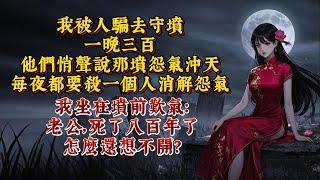 我被人騙去守墳，一晚三百。他們悄聲說那墳怨氣沖天，每夜都要殺一個人消解怨氣。我坐在墳前歎氣：老公，死了八百年了，怎麼還想不開？