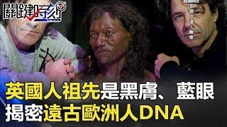 英國人祖先竟是黑皮膚、藍眼睛！！揭密遠古歐洲人DNA… 關鍵時刻 20180209-6 黃創夏