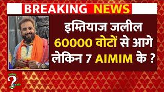 Imtiaz Jaleel 60000 वोटों से आगे लेकिन 7 AIMIM के ?