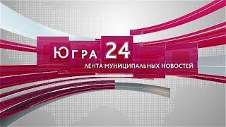 Югра 24. Лента муниципальных новостей от 18.06.2024