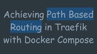 Achieving Path Based Routing in Traefik with Docker Compose