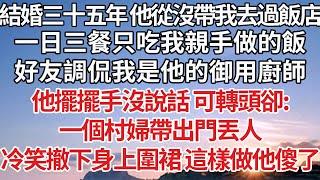 【完結】結婚三十五年 他從沒帶我去過飯店，一日三餐只吃我親手做的飯，好友調侃我是他的御用廚師，他擺擺手沒說話 可轉頭卻：一個村婦帶出門丟人，冷笑撤下身上圍裙 這樣做他傻了【爽文】【婚姻】【豪門】