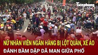 Bản tin thời sự: Nữ nhân viên ngân hàng bị lột quần, xé áo đánh bầm dập dã man giữa phố