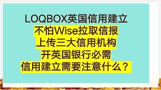 LOQBOX英国信用建立 | 不怕Wise拉取信报 | 上传三大信用机构 | 开英国银行必需信用建立需要注意什么？