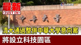 清大通過整併中華大學意向案 將設立科技園區【最新快訊】