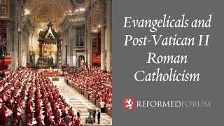 Evangelicals and Post-Vatican II Roman Catholicism