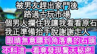 被男友趕出家門後路過古玩市場，一個男人攔住我讓我看看原石，我正準備抬手說謝謝走人，眼睛無意瞟到角落裏的石頭，不料這一看竟發現驚天秘密！| #為人處世#生活經驗#情感故事#養老#退休