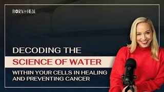 Decoding the Science of Water Within Your Cells in Healing and Preventing Cancer | EP 34