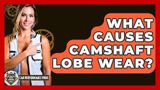 What Causes Camshaft Lobe Wear? - Car Performance Pros