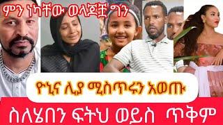 ዮኒና ሊያ ሚስጥሩን አወጡስለሄበን ፍትህ ወይስ ጥቅም