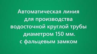 Линия для производства водосточной круглой трубы диаметром 150 мм. с фальцевым замком pipe forming