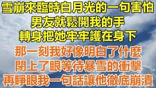 （完結爽文）雪崩來臨時白月光的一句害怕，男友就鬆開我的手，轉身把她牢牢護在身下，那一刻我好像明白了什麼，閉上了眼等待暴雪的衝擊，再睜眼我一句話讓他徹底崩潰！#情感#幸福生活#出軌#家產#白月光#老人